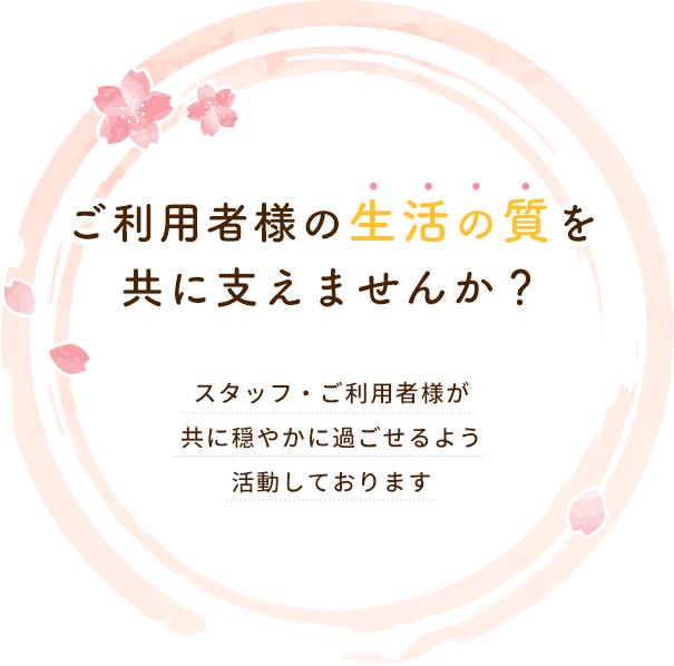 ご利用者様の生活の質を共に支えませんか？ スタッフ・ご利用者様が共に穏やかに過ごせるよう活動しております